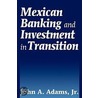 Mexican Banking And Investment In Transition by John A. Adams Jr