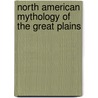 North American Mythology Of The Great Plains door Hartley Burr Alexander