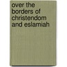 Over The Borders Of Christendom And Eslamiah by James Creagh