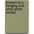 Present At A Hanging And Other Ghost Stories