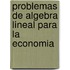 Problemas de Algebra Lineal Para La Economia
