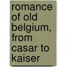 Romance Of Old Belgium, From Casar To Kaiser by Frere Champney