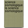Science Sismologique La Science Sismologique by Fernand Montessus De Ballore