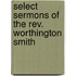 Select Sermons Of The Rev. Worthington Smith