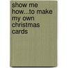 Show Me How...To Make My Own Christmas Cards by Unknown