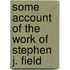 Some Account Of The Work Of Stephen J. Field