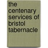 The Centenary Services Of Bristol Tabernacle by Bristol Tabernacle