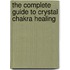 The Complete Guide to Crystal Chakra Healing