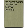 The Guest Worker Question In Postwar Germany by Rita Chin