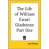 The Life Of William Ewart Gladstone Part One by John Morley