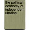 The Political Economy Of Independent Ukraine by Hans van Zon