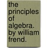The Principles Of Algebra. By William Frend. door Onbekend