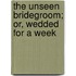 The Unseen Bridegroom; Or, Wedded For A Week
