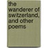 The Wanderer Of Switzerland, And Other Poems