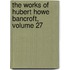 The Works Of Hubert Howe Bancroft, Volume 27