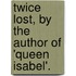 Twice Lost, By The Author Of 'Queen Isabel'.