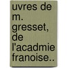 Uvres de M. Gresset, de L'Acadmie Franoise.. by Gresset