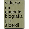 Vida de Un Ausente - Biografia J. B. Alberdi door Jose Ignacio Garcia Hamilton