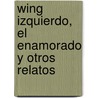 Wing Izquierdo, El Enamorado y Otros Relatos door Ariel Scher