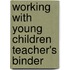 Working with Young Children Teacher's Binder