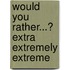Would You Rather...? Extra Extremely Extreme