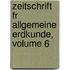 Zeitschrift Fr Allgemeine Erdkunde, Volume 6