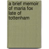 A Brief Memoir Of Maria Fox Late Of Tottenham by . Anonymous