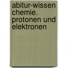 Abitur-Wissen Chemie. Protonen und Elektronen by Steffen Schäfer