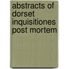 Abstracts Of Dorset Inquisitiones Post Mortem by Ed by Alexander Fry and George S. Fry