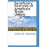 Beneficiary Features Of American Trade Unions by James Boyd Kennedy