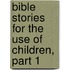 Bible Stories For The Use Of Children, Part 1