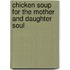 Chicken Soup for the Mother and Daughter Soul