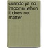 Cuando ya no importe/ When It Does Not Matter