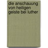 Die Anschauung Von Heiligen Geiste Bei Luther door Rudolf Otto