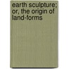 Earth Sculpture; Or, The Origin Of Land-Forms door James Geikie