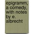 Epigramm, a Comedy, with Notes by E. Albrecht