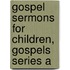 Gospel Sermons for Children, Gospels Series a