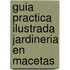 Guia Practica Ilustrada Jardineria En Macetas
