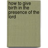 How To Give Birth In The Presence Of The Lord door Rich and Karla Walker