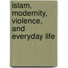 Islam, Modernity, Violence, and Everyday Life by Ahmad Atif Ahmad