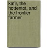 Kafir, the Hottentot, and the Frontier Farmer by Nathaniel James Merriman