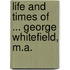 Life and Times of ... George Whitefield, M.A.