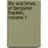 Life and Times of Benjamin Franklin, Volume 1