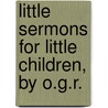 Little Sermons For Little Children, By O.G.R. door Onbekend