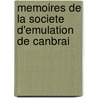 Memoires de La Societe D'Emulation de Canbrai by Memoires De La
