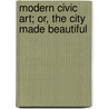 Modern Civic Art; Or, The City Made Beautiful by Charles Mulford Robinson