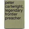 Peter Cartwright, Legendary Frontier Preacher by Robert Bray