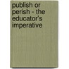 Publish Or Perish - The Educator's Imperative by Allan A. Glatthorn