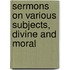 Sermons On Various Subjects, Divine And Moral
