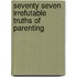 Seventy Seven Irrefutable Truths Of Parenting